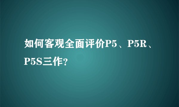 如何客观全面评价P5、P5R、P5S三作？