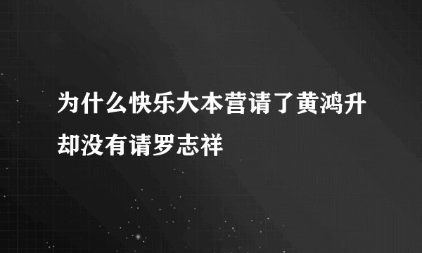 为什么快乐大本营请了黄鸿升却没有请罗志祥