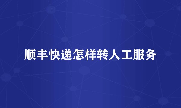 顺丰快递怎样转人工服务