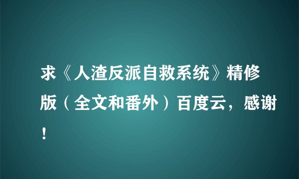 求《人渣反派自救系统》精修版（全文和番外）百度云，感谢！
