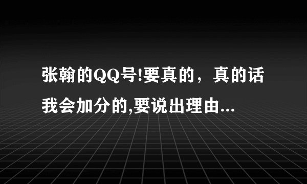 张翰的QQ号!要真的，真的话我会加分的,要说出理由，如：你是怎么知道的！