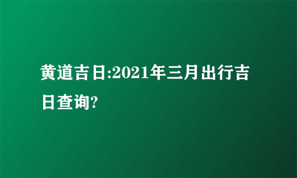 黄道吉日:2021年三月出行吉日查询?