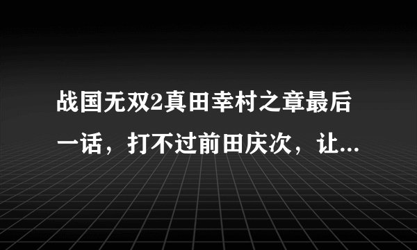 战国无双2真田幸村之章最后一话，打不过前田庆次，让他a死3次了，我都崩溃了，那哥们出招势大力沉，急求怎