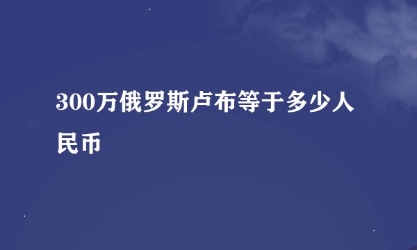300万俄罗斯卢布等于多少人民币