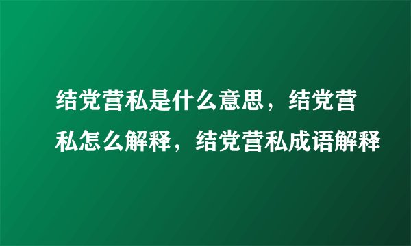 结党营私是什么意思，结党营私怎么解释，结党营私成语解释