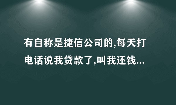 有自称是捷信公司的,每天打电话说我贷款了,叫我还钱,但我从来都没贷过款，来电显示都是湖南湖北的,