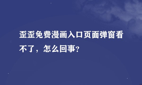 歪歪免费漫画入口页面弹窗看不了，怎么回事？
