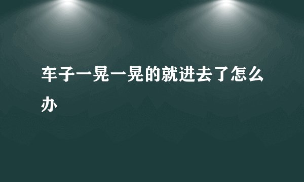 车子一晃一晃的就进去了怎么办
