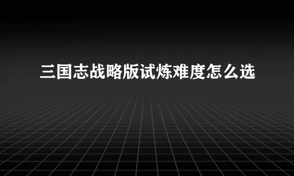 三国志战略版试炼难度怎么选