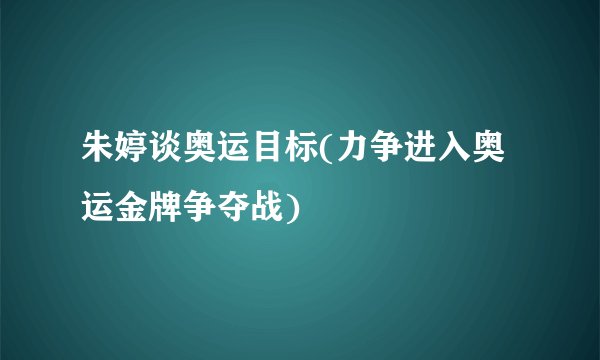 朱婷谈奥运目标(力争进入奥运金牌争夺战)