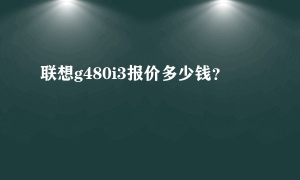 联想g480i3报价多少钱？