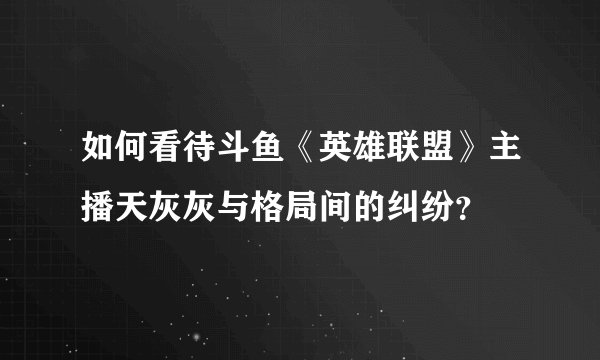 如何看待斗鱼《英雄联盟》主播天灰灰与格局间的纠纷？