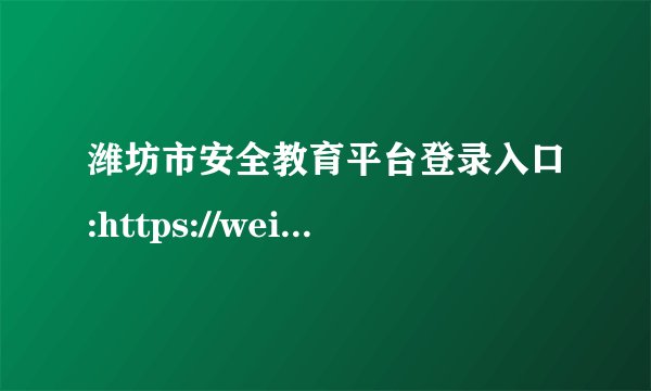 潍坊市安全教育平台登录入口:https://weifang.xueanquan.com/