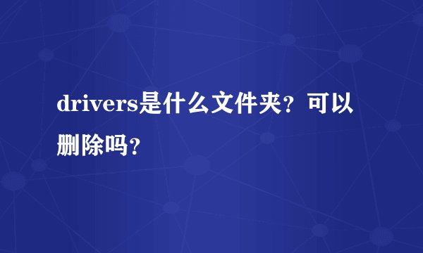 drivers是什么文件夹？可以删除吗？
