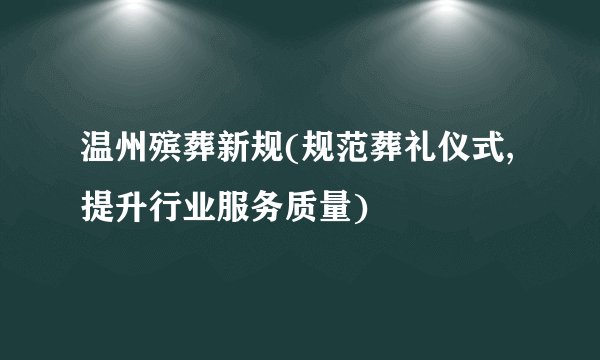 温州殡葬新规(规范葬礼仪式,提升行业服务质量)