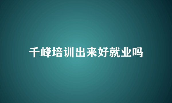 千峰培训出来好就业吗