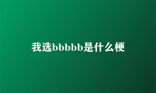 我选bbbbb是什么梗