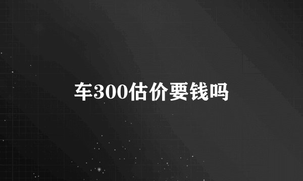 车300估价要钱吗