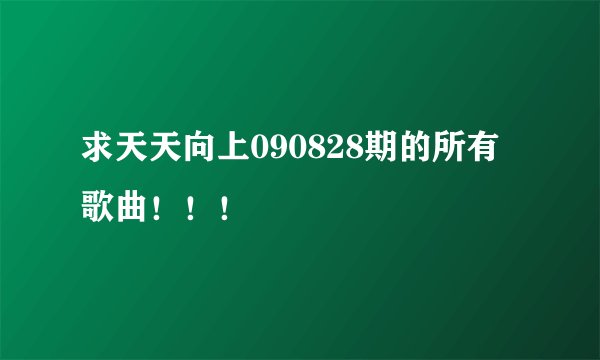 求天天向上090828期的所有歌曲！！！