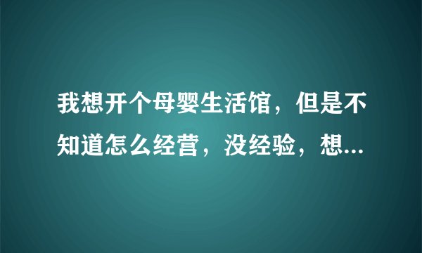 我想开个母婴生活馆，但是不知道怎么经营，没经验，想问一下开一家母婴店投资多少