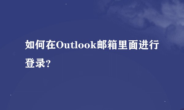 如何在Outlook邮箱里面进行登录？