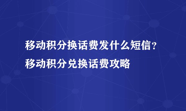 移动积分换话费发什么短信？移动积分兑换话费攻略