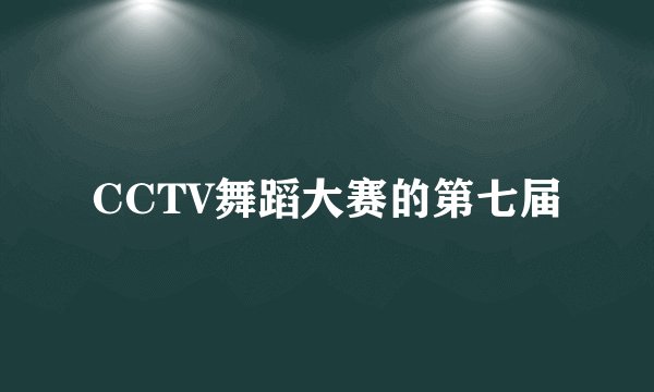 CCTV舞蹈大赛的第七届