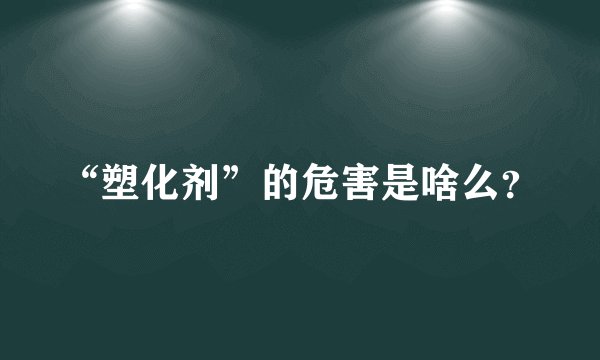 “塑化剂”的危害是啥么？