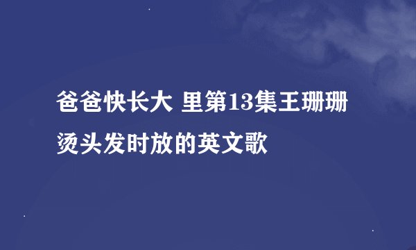 爸爸快长大 里第13集王珊珊烫头发时放的英文歌