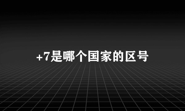 +7是哪个国家的区号