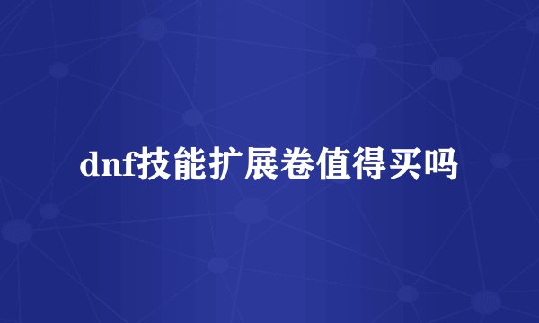 dnf技能扩展卷值得买吗