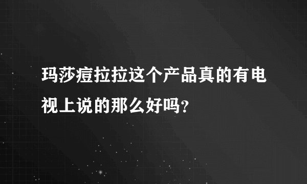 玛莎痘拉拉这个产品真的有电视上说的那么好吗？