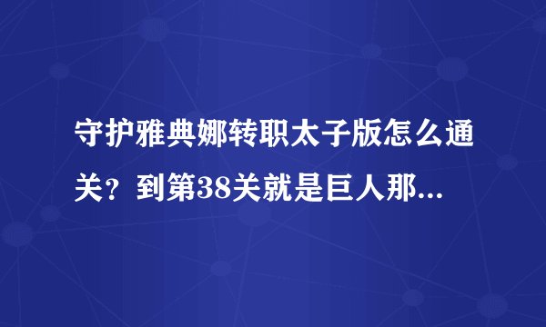 守护雅典娜转职太子版怎么通关？到第38关就是巨人那关就过不了```有高手教一下啊``38关怎么过`？谢谢了`