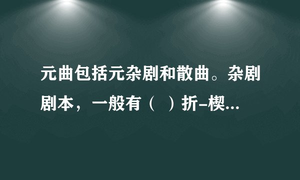 元曲包括元杂剧和散曲。杂剧剧本，一般有（ ）折-楔子构成一本。杂剧的角色行当包括哪四大类？