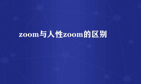 zoom与人性zoom的区别