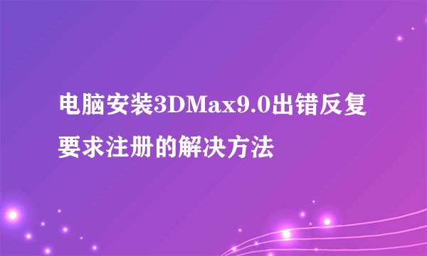 电脑安装3DMax9.0出错反复要求注册的解决方法