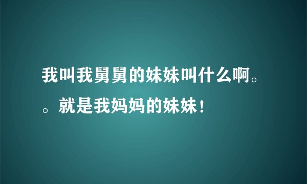 我叫我舅舅的妹妹叫什么啊。。就是我妈妈的妹妹！