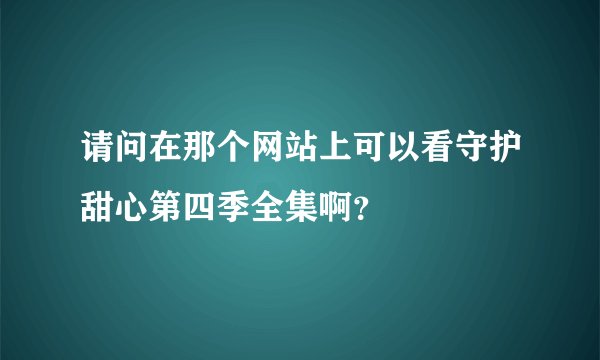 请问在那个网站上可以看守护甜心第四季全集啊？