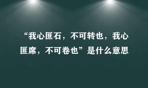 “我心匪石，不可转也，我心匪席，不可卷也”是什么意思