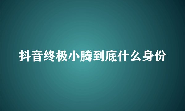 抖音终极小腾到底什么身份