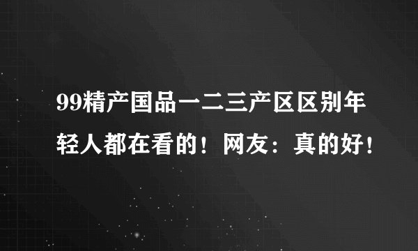 99精产国品一二三产区区别年轻人都在看的！网友：真的好！