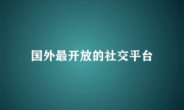 国外最开放的社交平台