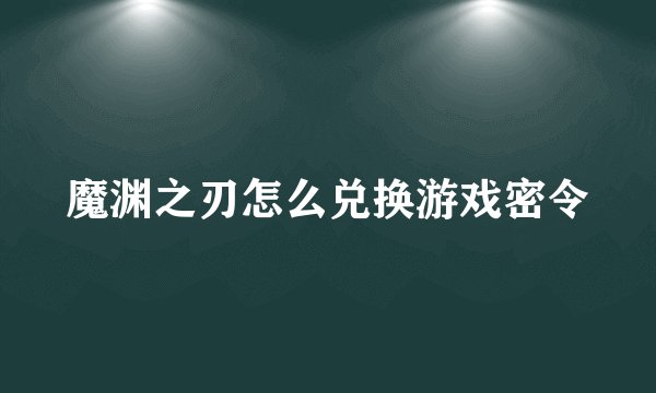 魔渊之刃怎么兑换游戏密令