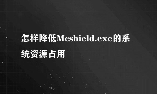 怎样降低Mcshield.exe的系统资源占用