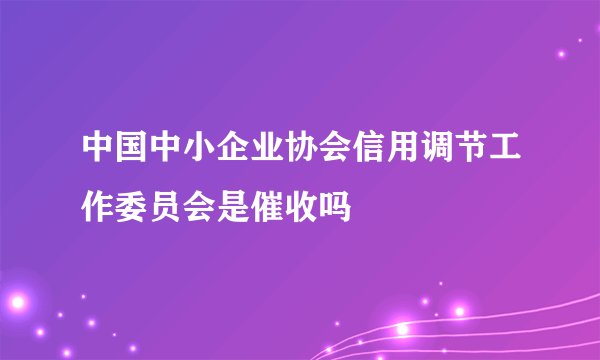 中国中小企业协会信用调节工作委员会是催收吗
