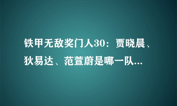 铁甲无敌奖门人30：贾晓晨、狄易达、范萱蔚是哪一队的成员？