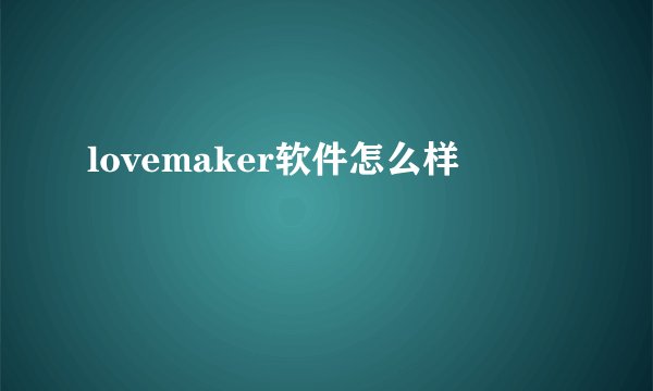 lovemaker软件怎么样