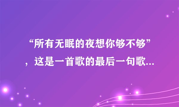 “所有无眠的夜想你够不够”，这是一首歌的最后一句歌词，这首歌谁唱的，叫啥名字？