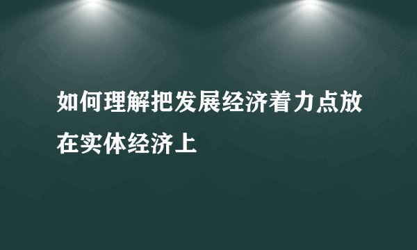 如何理解把发展经济着力点放在实体经济上