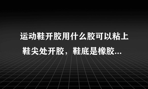 运动鞋开胶用什么胶可以粘上 鞋尖处开胶，鞋底是橡胶的，鞋的材质是皮质。 用什么胶可以粘上
